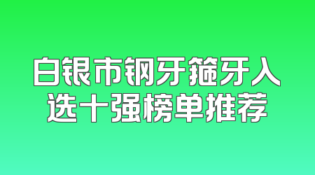 白银市钢牙箍牙入选十强榜单推荐