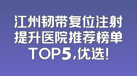 江州韧带复位注射提升医院推荐榜单TOP5，优选！