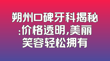 朔州口碑牙科揭秘：价格透明，美丽笑容轻松拥有