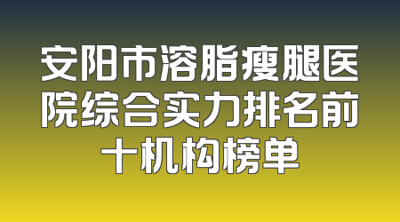 安阳市溶脂瘦腿医院综合实力排名前十机构榜单