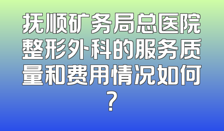 抚顺矿务局总医院整形外科的服务质量和费用情况如何？