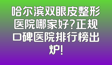 哈尔滨双眼皮整形医院哪家好？正规口碑医院排行榜出炉！
