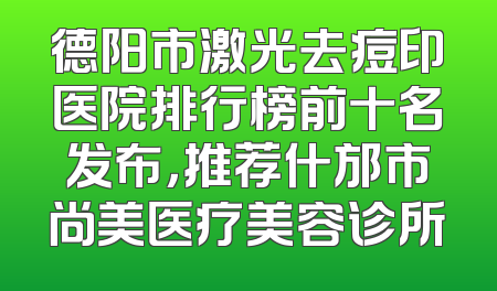 德阳市激光去痘印医院排行榜前十名发布，推荐什邡市尚美医疗美容诊所