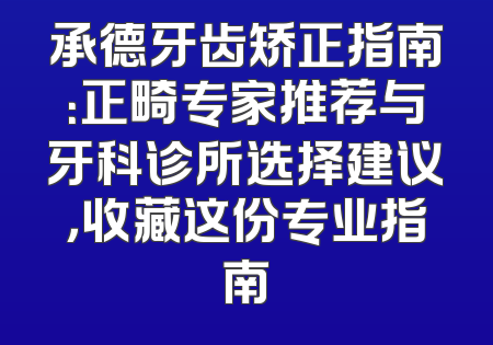 承德牙齿矫正指南：正畸专家推荐与牙科诊所选择建议，收藏这份专业指南