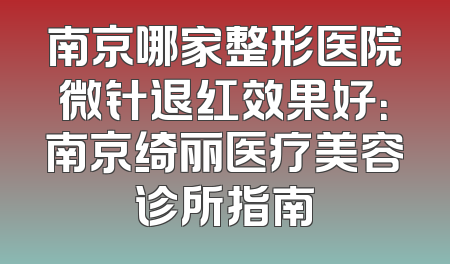 南京哪家整形医院微针退红效果好：南京绮丽医疗美容诊所指南