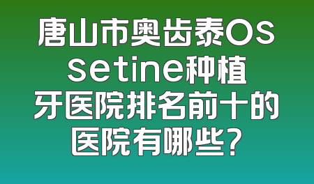 唐山市奥齿泰Ossetine种植牙医院排名前十的医院有哪些？