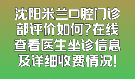 沈阳米兰口腔门诊部评价如何？在线查看医生坐诊信息及详细收费情况！