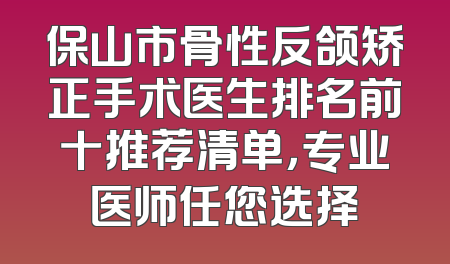 保山市骨性反颌矫正手术医生排名前十推荐清单，专业医师任您选择