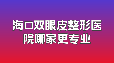海口双眼皮整形医院哪家更专业