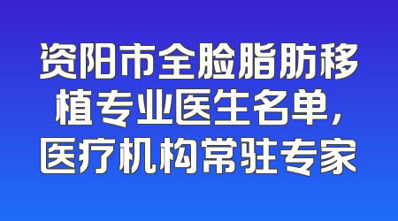 资阳市全脸脂肪移植专业医生名单，医疗机构常驻专家