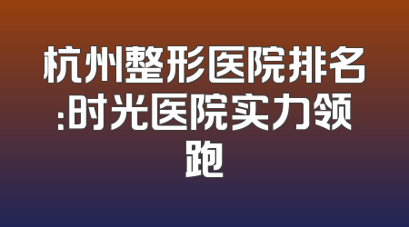 杭州整形医院排名：时光医院实力领跑