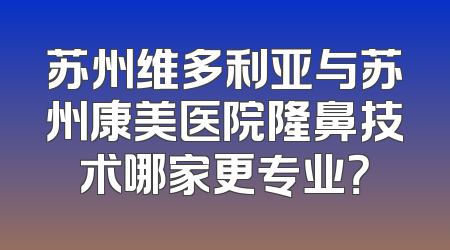 苏州维多利亚与苏州康美医院隆鼻技术哪家更专业？