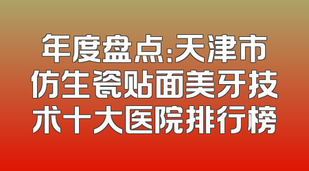 年度盘点：天津市仿生瓷贴面美牙技术十大医院排行榜