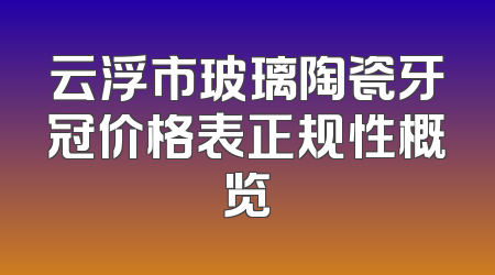 云浮市玻璃陶瓷牙冠价格表正规性概览