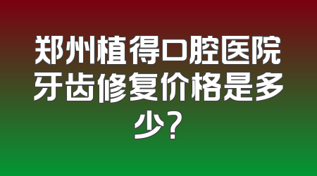 郑州植得口腔医院牙齿修复价格是多少？