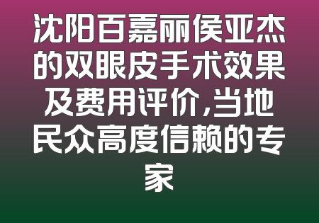 沈阳百嘉丽侯亚杰的双眼皮手术效果及费用评价，当地民众高度信赖的专家