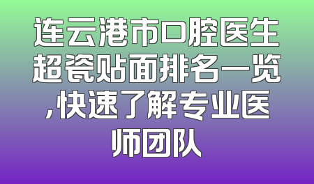 连云港市口腔医生超瓷贴面排名一览，快速了解专业医师团队