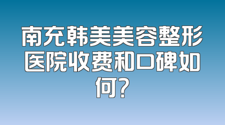 南充韩美美容整形医院收费和口碑如何？