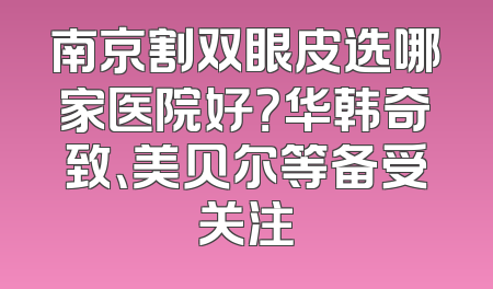 南京割双眼皮选哪家医院好？华韩奇致、美贝尔等备受关注