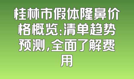 桂林市假体隆鼻价格概览：清单趋势预测，全面了解费用