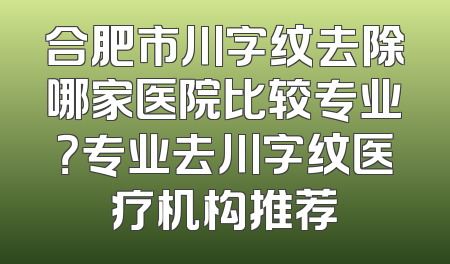 合肥市川字纹去除哪家医院比较专业？专业去川字纹医疗机构推荐
