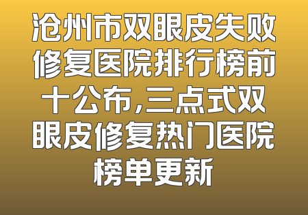 沧州市双眼皮失败修复医院排行榜前十公布，三点式双眼皮修复热门医院榜单更新