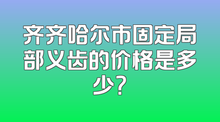 齐齐哈尔市固定局部义齿的价格是多少？