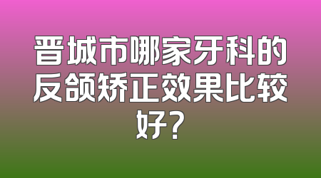 晋城市哪家牙科的反颌矫正效果比较好？