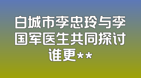 白城市李忠玲与李国军医生共同探讨谁更**