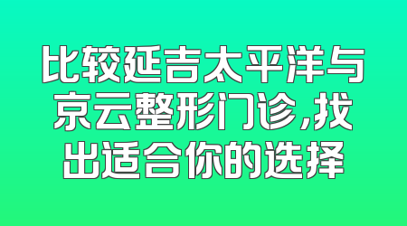 比较延吉太平洋与京云整形门诊，找出适合你的选择
