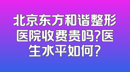 北京东方和谐整形医院收费贵吗？医生水平如何？