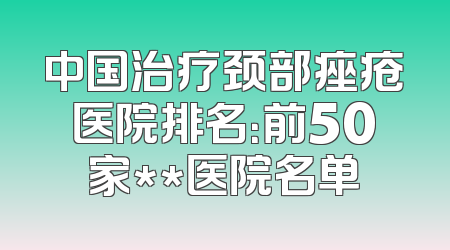 中国治疗颈部痤疮医院排名：前50家**医院名单