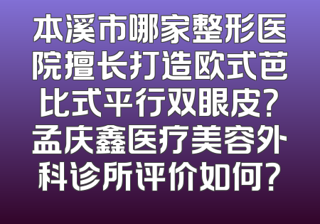 本溪市哪家整形医院擅长打造欧式芭比式平行双眼皮？孟庆鑫医疗美容外科诊所评价如何？