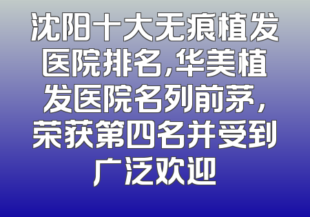 沈阳十大无痕植发医院排名，华美植发医院名列前茅，荣获第四名并受到广泛欢迎