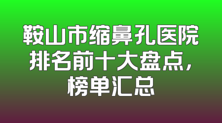 鞍山市缩鼻孔医院排名前十大盘点，榜单汇总
