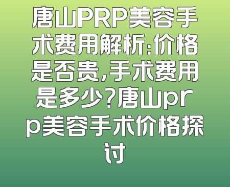 唐山PRP美容手术费用解析：价格是否贵，手术费用是多少？唐山prp美容手术价格探讨