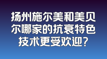 扬州施尔美和美贝尔哪家的抗衰特色技术更受欢迎？