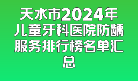 天水市2024年儿童牙科医院防龋服务排行榜名单汇总