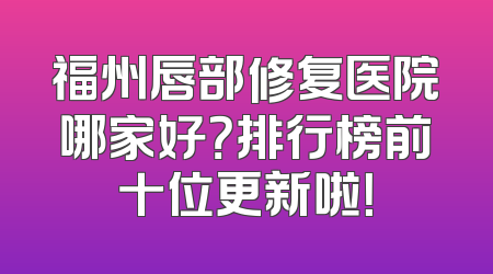 福州唇部修复医院哪家好？排行榜前十位更新啦！