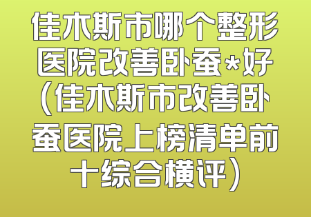 佳木斯市哪个整形医院改善卧蚕*好(佳木斯市改善卧蚕医院上榜清单前十综合横评)