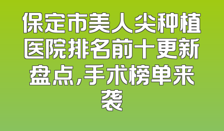 保定市美人尖种植医院排名前十更新盘点，手术榜单来袭
