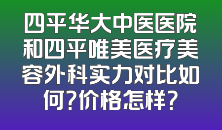 四平华大中医医院和四平唯美医疗美容外科实力对比如何？价格怎样？
