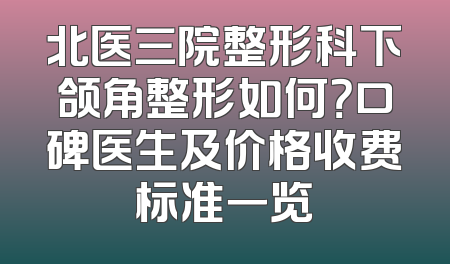 北医三院整形科下颌角整形如何？口碑医生及价格收费标准一览