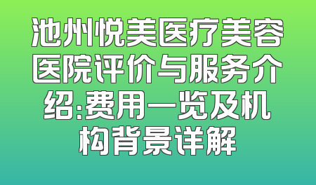池州悦美医疗美容医院评价与服务介绍：费用一览及机构背景详解
