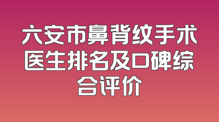 六安市鼻背纹手术医生排名及口碑综合评价