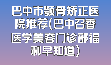 巴中市颚骨矫正医院推荐(巴中召香医学美容门诊部福利早知道)