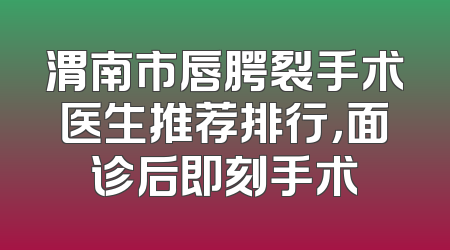 渭南市唇腭裂手术医生推荐排行，面诊后即刻手术