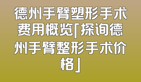 德州手臂塑形手术费用概览「探询德州手臂整形手术价格」