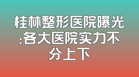桂林整形医院曝光：各大医院实力不分上下