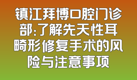镇江拜博口腔门诊部：了解先天性耳畸形修复手术的风险与注意事项